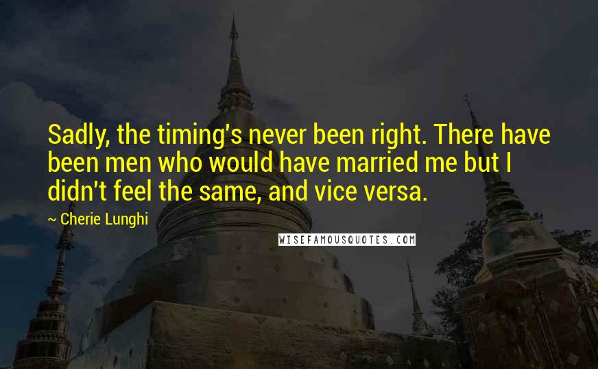 Cherie Lunghi Quotes: Sadly, the timing's never been right. There have been men who would have married me but I didn't feel the same, and vice versa.