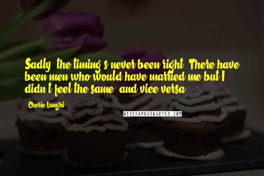 Cherie Lunghi Quotes: Sadly, the timing's never been right. There have been men who would have married me but I didn't feel the same, and vice versa.