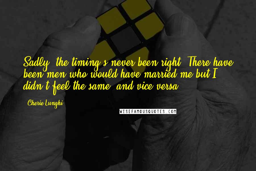 Cherie Lunghi Quotes: Sadly, the timing's never been right. There have been men who would have married me but I didn't feel the same, and vice versa.