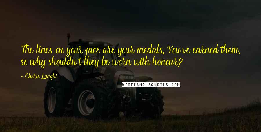 Cherie Lunghi Quotes: The lines on your face are your medals. You've earned them, so why shouldn't they be worn with honour?