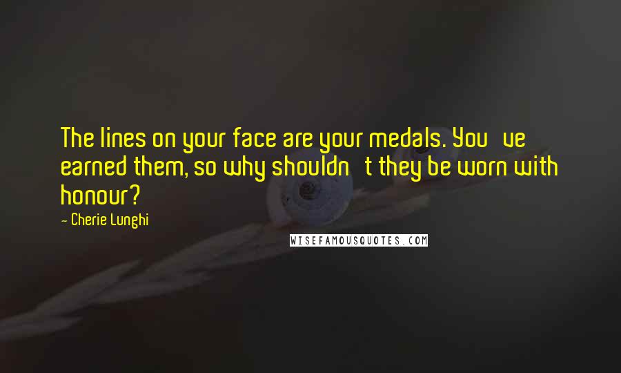 Cherie Lunghi Quotes: The lines on your face are your medals. You've earned them, so why shouldn't they be worn with honour?