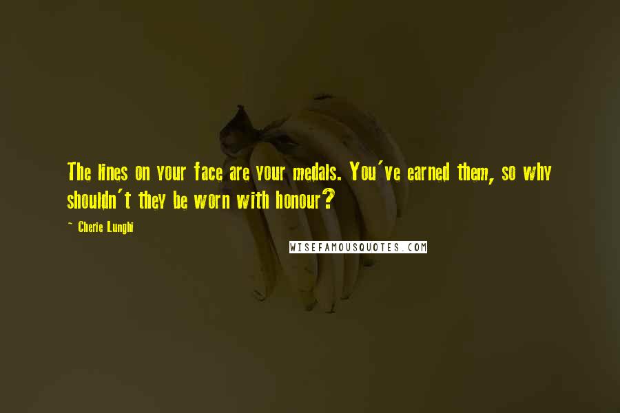 Cherie Lunghi Quotes: The lines on your face are your medals. You've earned them, so why shouldn't they be worn with honour?