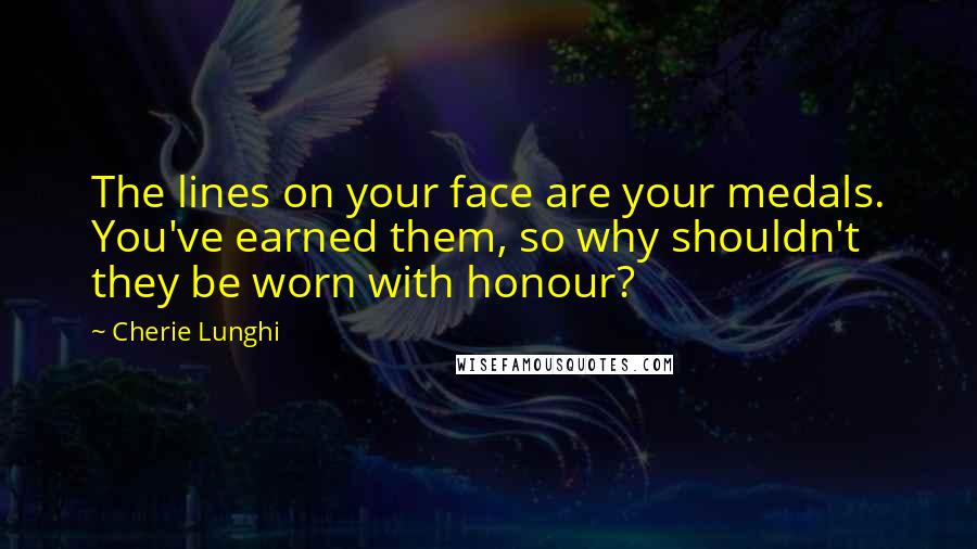 Cherie Lunghi Quotes: The lines on your face are your medals. You've earned them, so why shouldn't they be worn with honour?