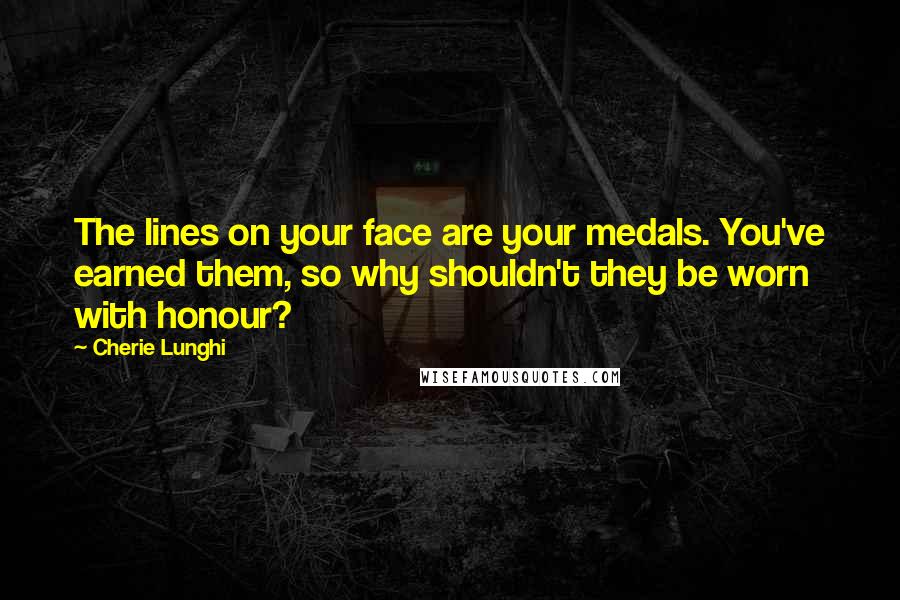 Cherie Lunghi Quotes: The lines on your face are your medals. You've earned them, so why shouldn't they be worn with honour?