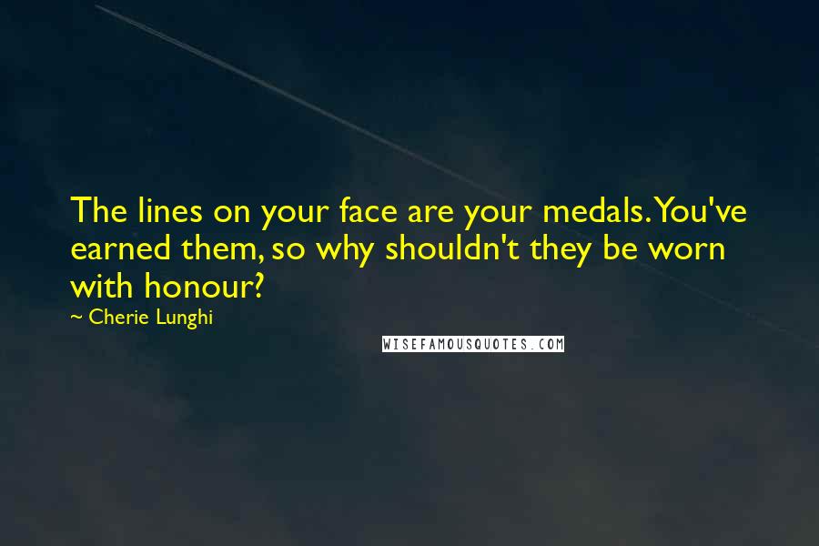 Cherie Lunghi Quotes: The lines on your face are your medals. You've earned them, so why shouldn't they be worn with honour?