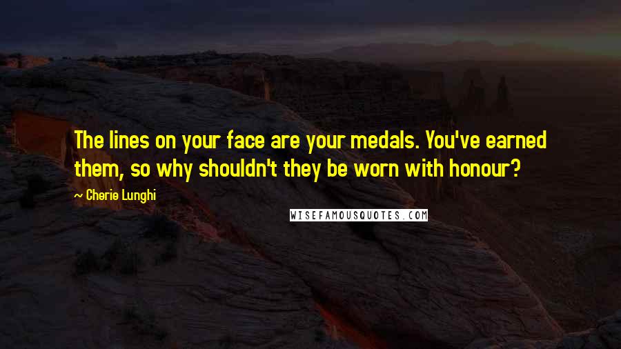 Cherie Lunghi Quotes: The lines on your face are your medals. You've earned them, so why shouldn't they be worn with honour?