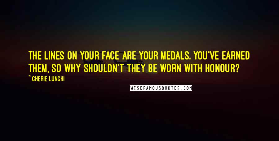 Cherie Lunghi Quotes: The lines on your face are your medals. You've earned them, so why shouldn't they be worn with honour?