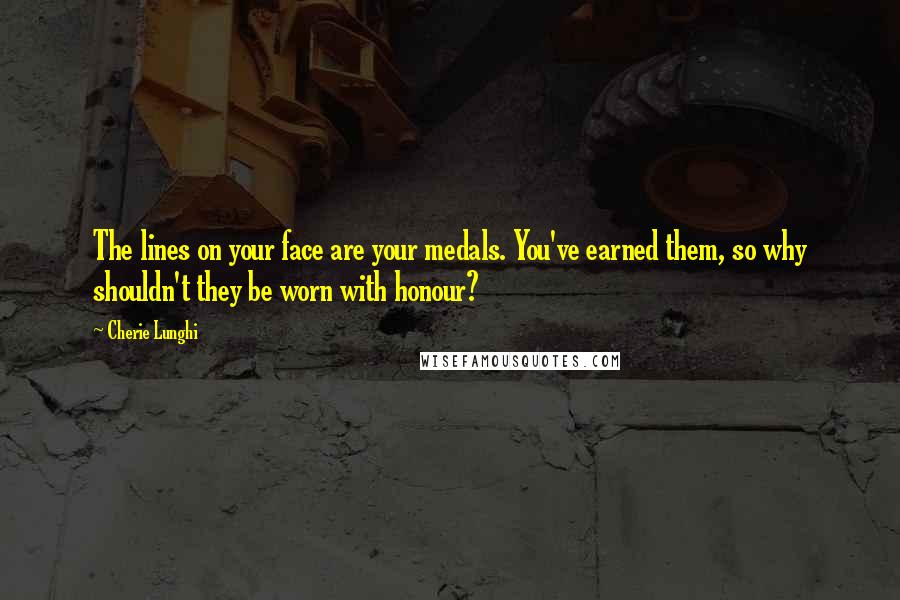 Cherie Lunghi Quotes: The lines on your face are your medals. You've earned them, so why shouldn't they be worn with honour?