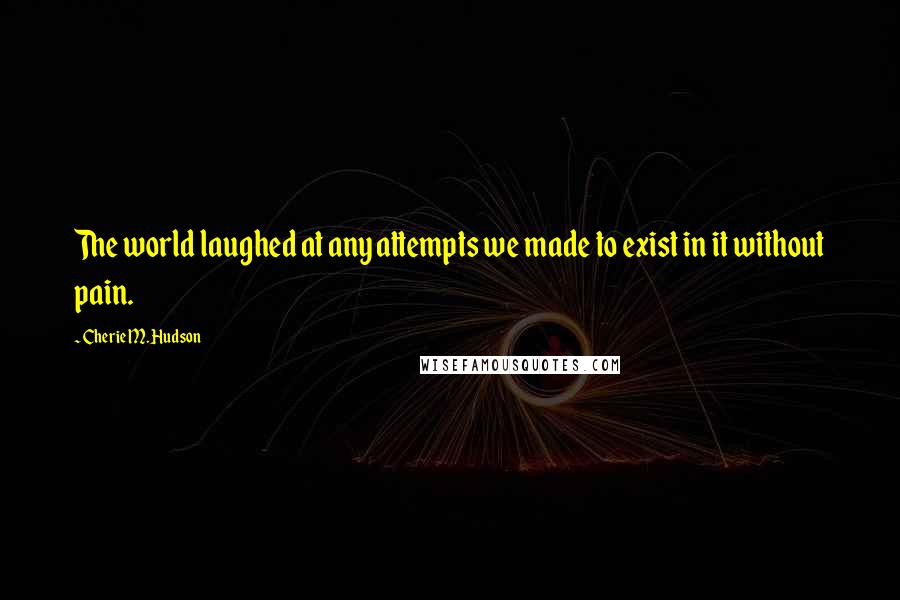 Cherie M. Hudson Quotes: The world laughed at any attempts we made to exist in it without pain.