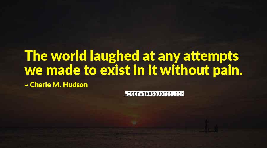 Cherie M. Hudson Quotes: The world laughed at any attempts we made to exist in it without pain.