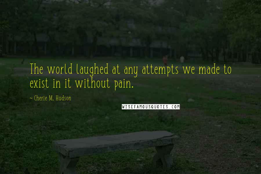 Cherie M. Hudson Quotes: The world laughed at any attempts we made to exist in it without pain.