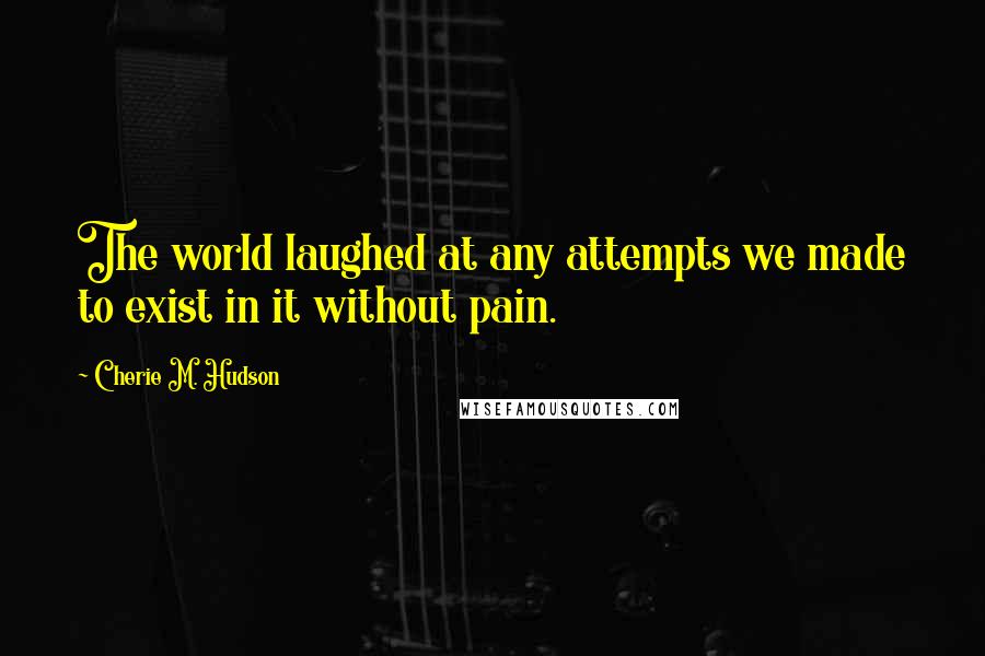 Cherie M. Hudson Quotes: The world laughed at any attempts we made to exist in it without pain.