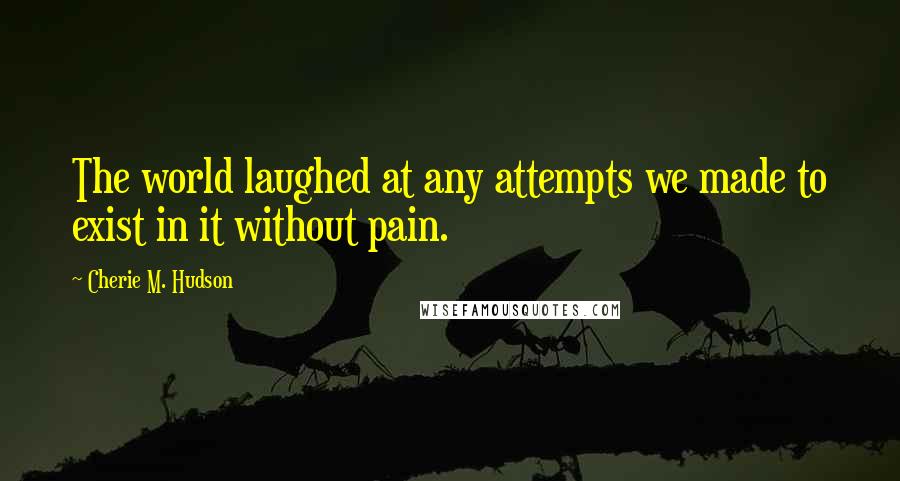 Cherie M. Hudson Quotes: The world laughed at any attempts we made to exist in it without pain.