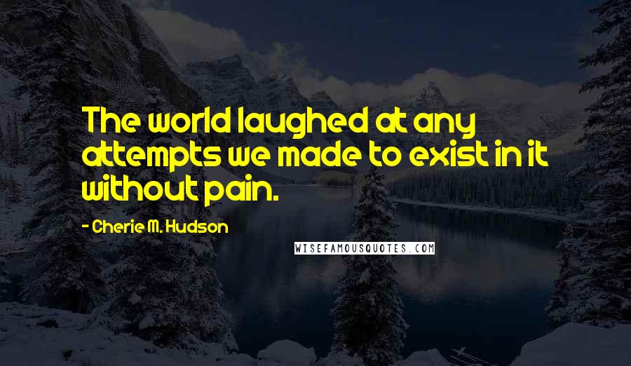 Cherie M. Hudson Quotes: The world laughed at any attempts we made to exist in it without pain.