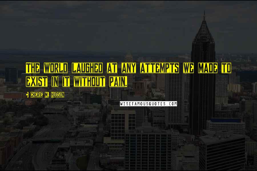 Cherie M. Hudson Quotes: The world laughed at any attempts we made to exist in it without pain.