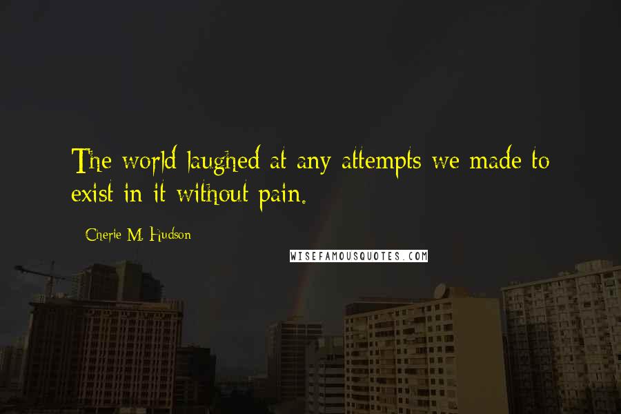 Cherie M. Hudson Quotes: The world laughed at any attempts we made to exist in it without pain.