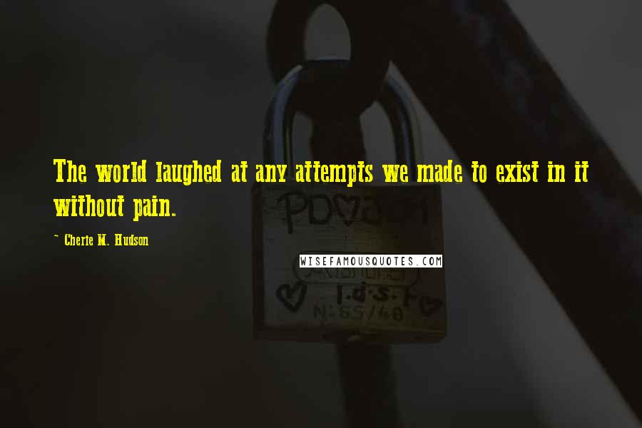 Cherie M. Hudson Quotes: The world laughed at any attempts we made to exist in it without pain.