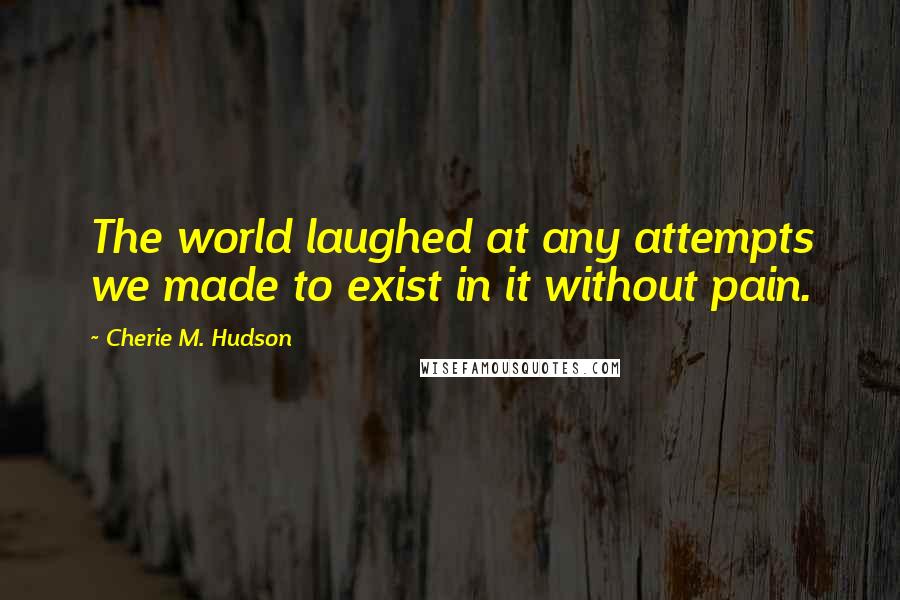 Cherie M. Hudson Quotes: The world laughed at any attempts we made to exist in it without pain.