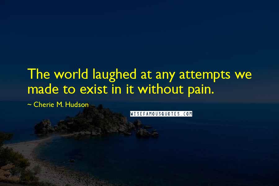 Cherie M. Hudson Quotes: The world laughed at any attempts we made to exist in it without pain.