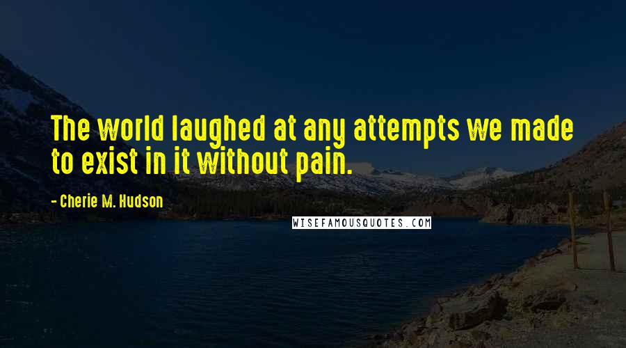 Cherie M. Hudson Quotes: The world laughed at any attempts we made to exist in it without pain.