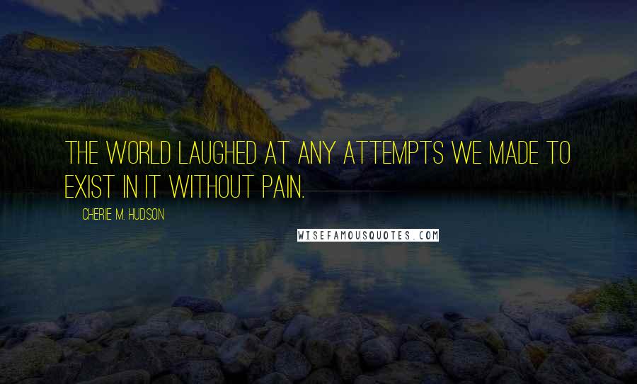 Cherie M. Hudson Quotes: The world laughed at any attempts we made to exist in it without pain.