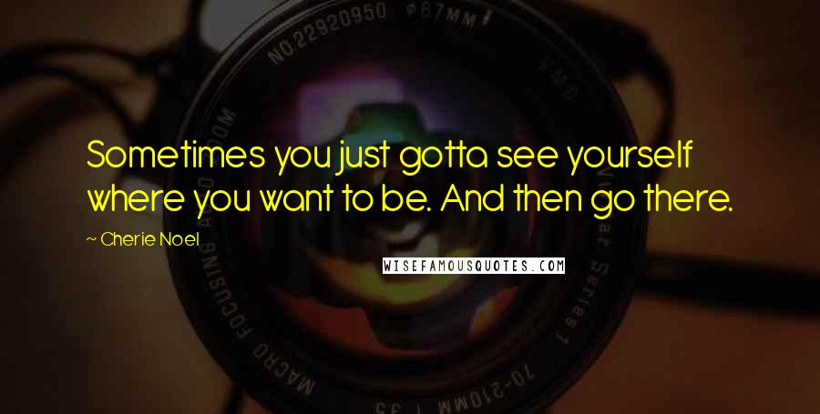 Cherie Noel Quotes: Sometimes you just gotta see yourself where you want to be. And then go there.
