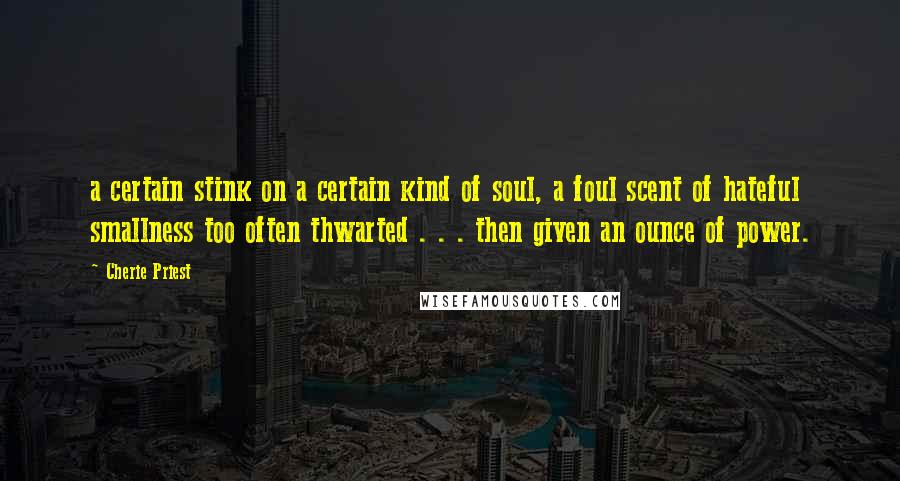 Cherie Priest Quotes: a certain stink on a certain kind of soul, a foul scent of hateful smallness too often thwarted . . . then given an ounce of power.