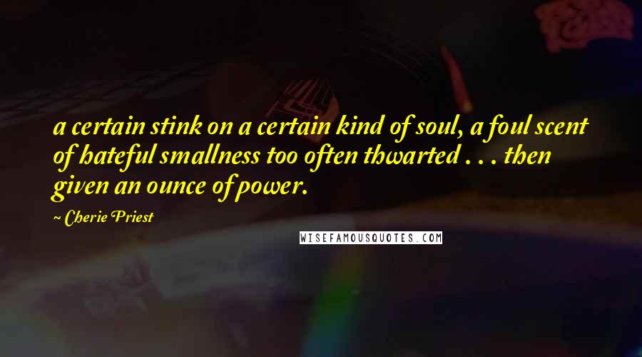 Cherie Priest Quotes: a certain stink on a certain kind of soul, a foul scent of hateful smallness too often thwarted . . . then given an ounce of power.