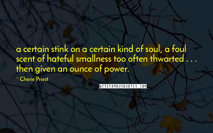 Cherie Priest Quotes: a certain stink on a certain kind of soul, a foul scent of hateful smallness too often thwarted . . . then given an ounce of power.