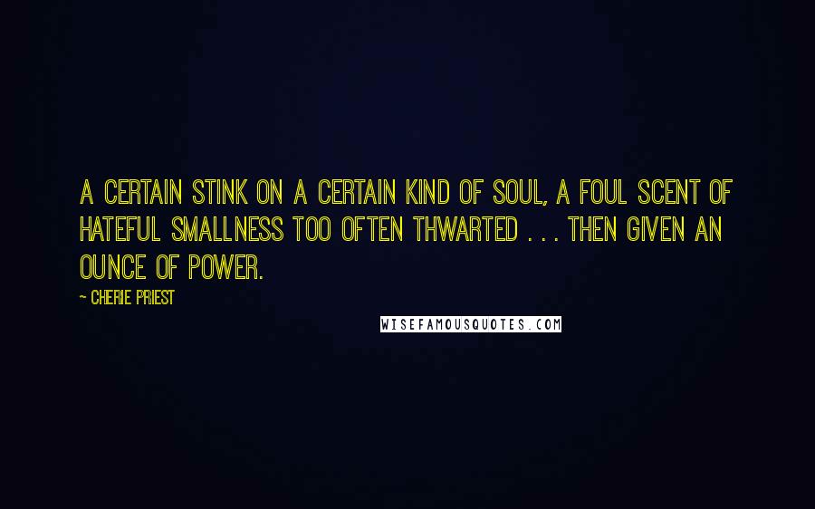 Cherie Priest Quotes: a certain stink on a certain kind of soul, a foul scent of hateful smallness too often thwarted . . . then given an ounce of power.