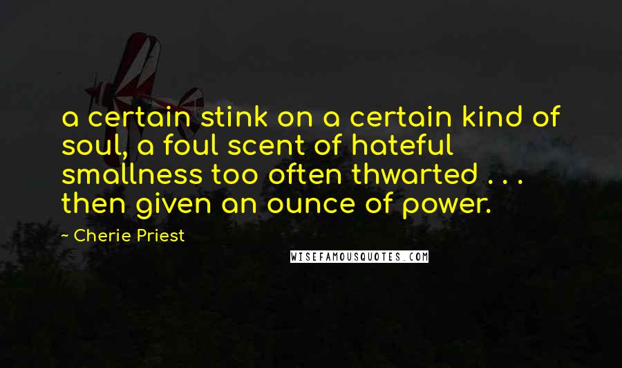 Cherie Priest Quotes: a certain stink on a certain kind of soul, a foul scent of hateful smallness too often thwarted . . . then given an ounce of power.