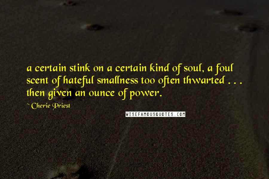 Cherie Priest Quotes: a certain stink on a certain kind of soul, a foul scent of hateful smallness too often thwarted . . . then given an ounce of power.