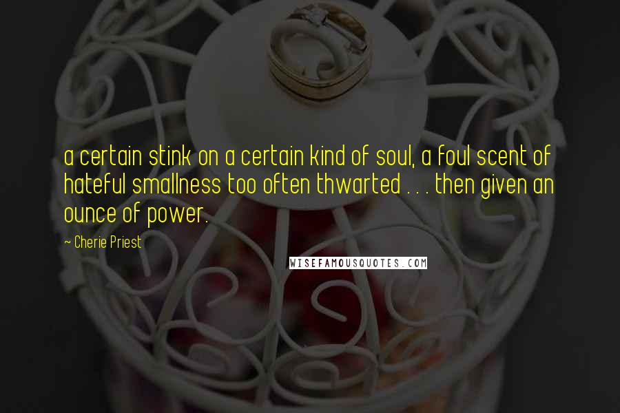 Cherie Priest Quotes: a certain stink on a certain kind of soul, a foul scent of hateful smallness too often thwarted . . . then given an ounce of power.