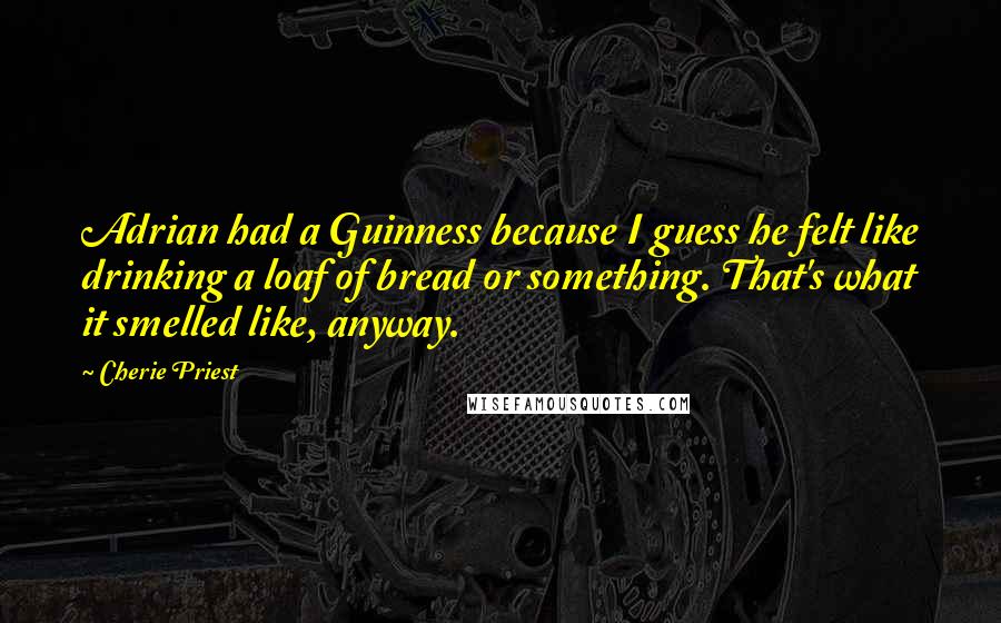 Cherie Priest Quotes: Adrian had a Guinness because I guess he felt like drinking a loaf of bread or something. That's what it smelled like, anyway.