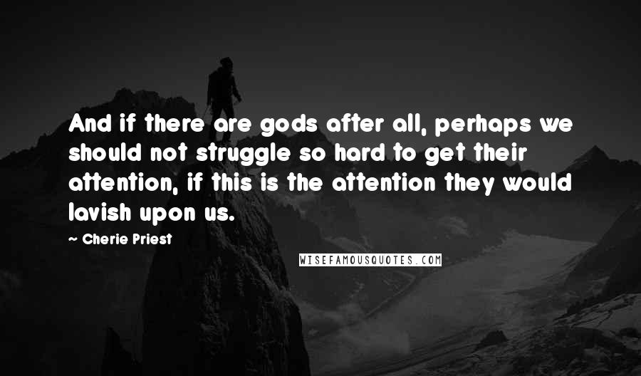 Cherie Priest Quotes: And if there are gods after all, perhaps we should not struggle so hard to get their attention, if this is the attention they would lavish upon us.