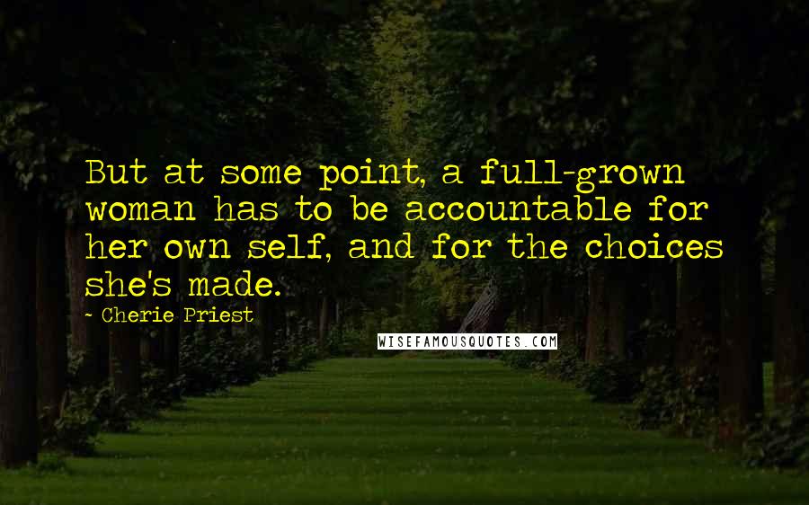 Cherie Priest Quotes: But at some point, a full-grown woman has to be accountable for her own self, and for the choices she's made.