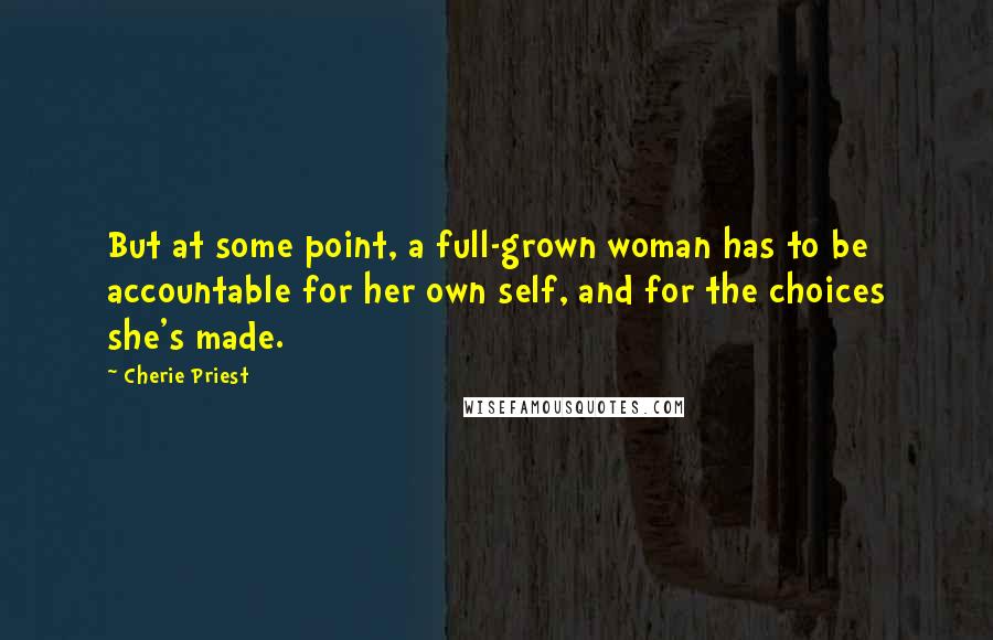 Cherie Priest Quotes: But at some point, a full-grown woman has to be accountable for her own self, and for the choices she's made.