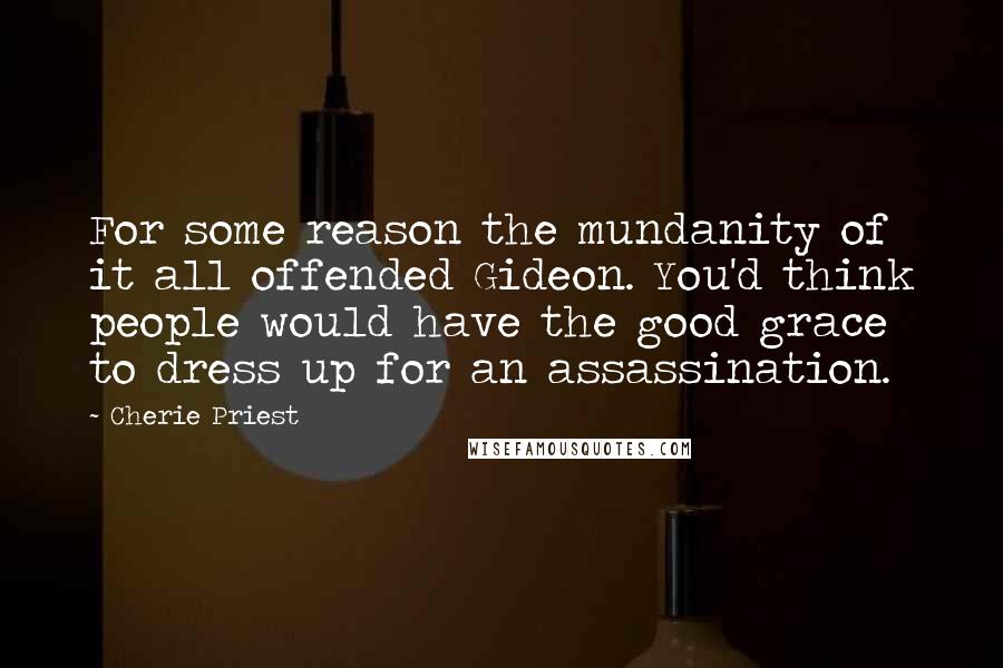 Cherie Priest Quotes: For some reason the mundanity of it all offended Gideon. You'd think people would have the good grace to dress up for an assassination.