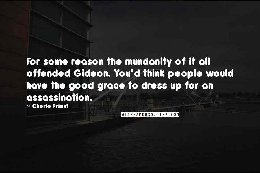 Cherie Priest Quotes: For some reason the mundanity of it all offended Gideon. You'd think people would have the good grace to dress up for an assassination.