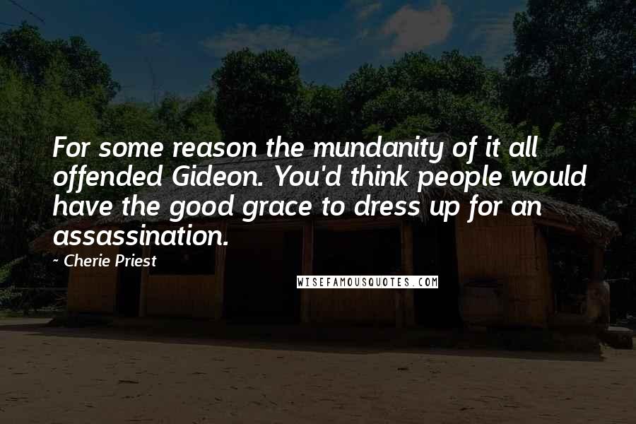 Cherie Priest Quotes: For some reason the mundanity of it all offended Gideon. You'd think people would have the good grace to dress up for an assassination.