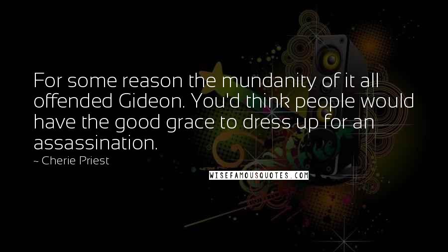 Cherie Priest Quotes: For some reason the mundanity of it all offended Gideon. You'd think people would have the good grace to dress up for an assassination.