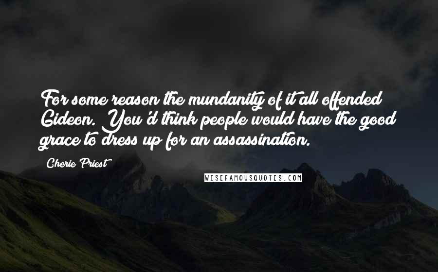 Cherie Priest Quotes: For some reason the mundanity of it all offended Gideon. You'd think people would have the good grace to dress up for an assassination.