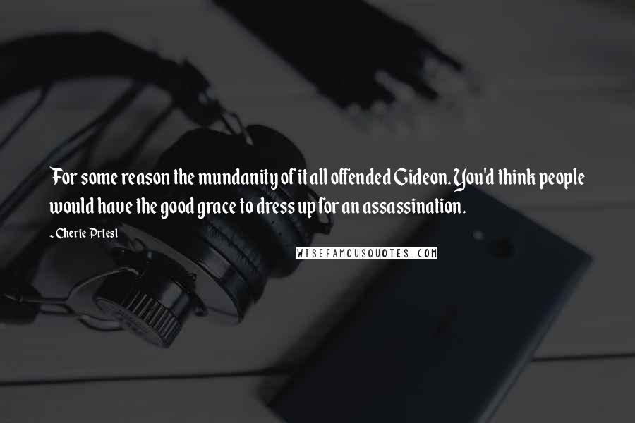 Cherie Priest Quotes: For some reason the mundanity of it all offended Gideon. You'd think people would have the good grace to dress up for an assassination.