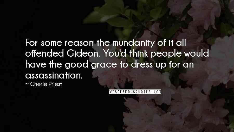 Cherie Priest Quotes: For some reason the mundanity of it all offended Gideon. You'd think people would have the good grace to dress up for an assassination.