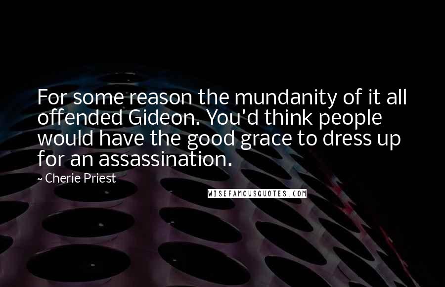 Cherie Priest Quotes: For some reason the mundanity of it all offended Gideon. You'd think people would have the good grace to dress up for an assassination.