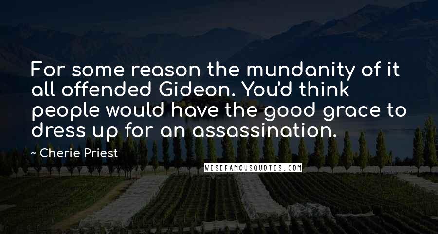 Cherie Priest Quotes: For some reason the mundanity of it all offended Gideon. You'd think people would have the good grace to dress up for an assassination.