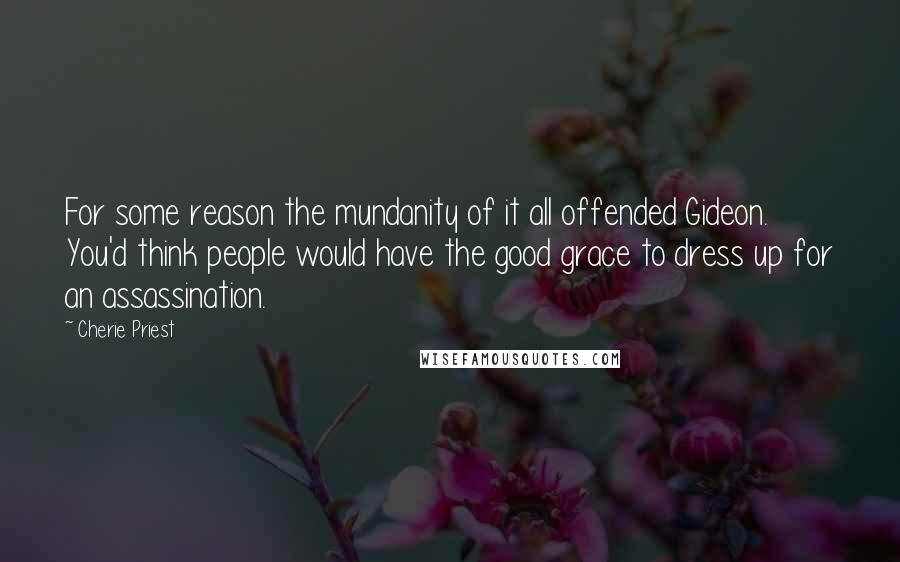 Cherie Priest Quotes: For some reason the mundanity of it all offended Gideon. You'd think people would have the good grace to dress up for an assassination.