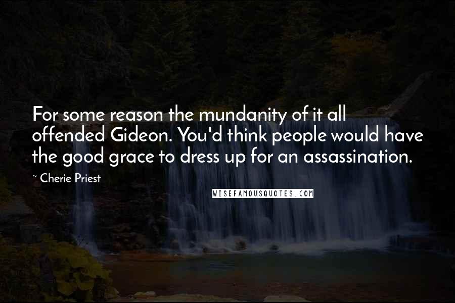 Cherie Priest Quotes: For some reason the mundanity of it all offended Gideon. You'd think people would have the good grace to dress up for an assassination.