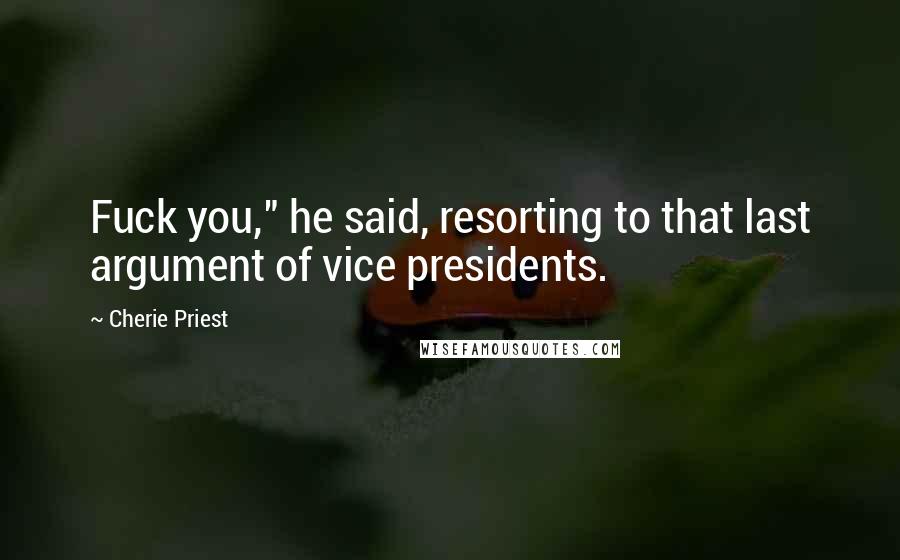 Cherie Priest Quotes: Fuck you," he said, resorting to that last argument of vice presidents.