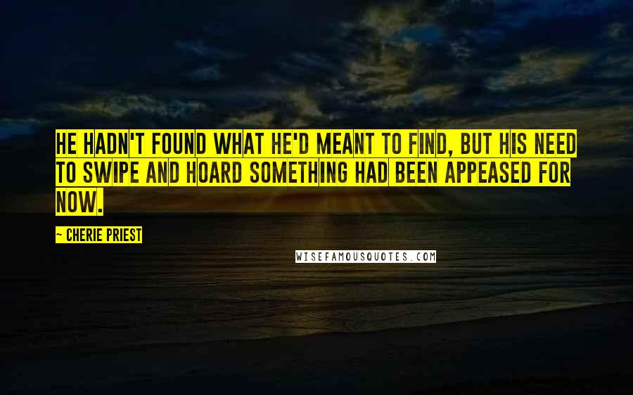 Cherie Priest Quotes: He hadn't found what he'd meant to find, but his need to swipe and hoard something had been appeased for now.